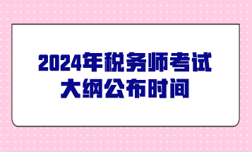 @2024年税务师考生关注：今年税务师考试大纲公布时间