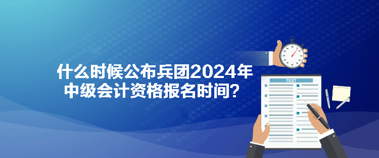 什么时候公布兵团2024年中级会计资格报名时间？