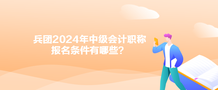 兵团2024年中级会计职称报名条件有哪些？