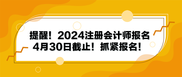 提醒！2024注册会计师报名4月30日截止！抓紧报名！