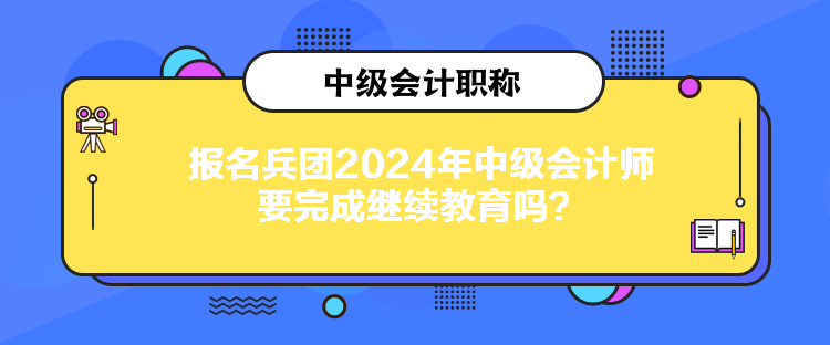 报名兵团2024年中级会计师要完成继续教育吗？