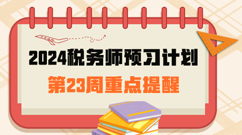 2024税务师预习计划第23周重点提醒