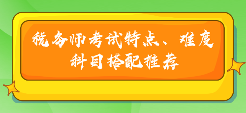 税务师考试特点、难度及科目搭配推荐