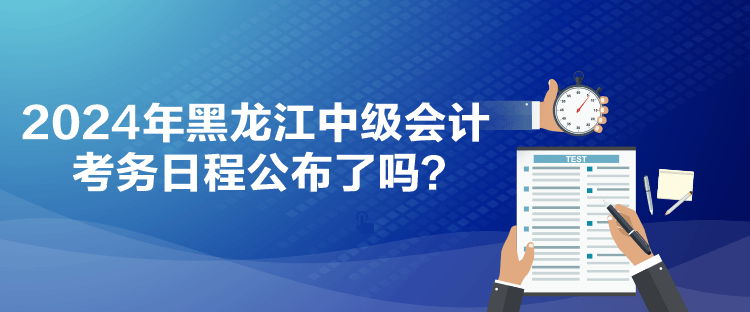 2024年黑龙江中级会计考务日程公布了吗？