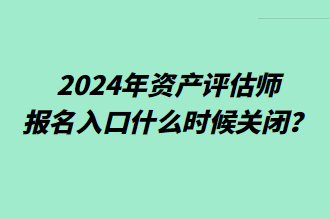 2024年资产评估师报名入口什么时候关闭？