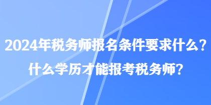 2024年税务师报名条件要求什么？什么学历才能报考税务师？