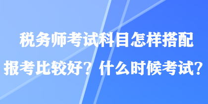 税务师考试科目怎样搭配报考比较好？什么时候考试？