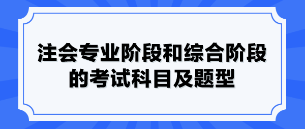 注会专业阶段和综合阶段的考试科目及题型