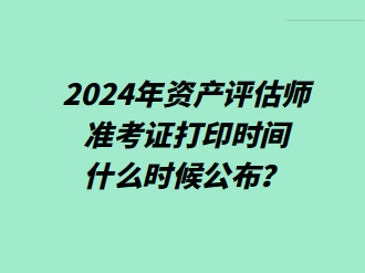 2024年资产评估师准考证打印时间什么时候公布？