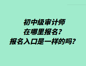 初中级审计师在哪里报名？报名入口是一样的吗？