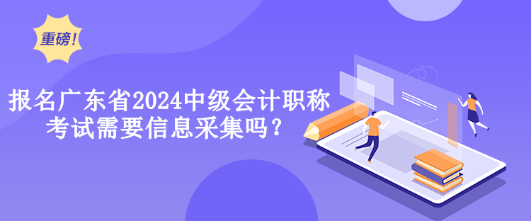 报名广东省2024中级会计职称考试需要信息采集吗？