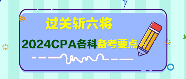 过关斩六将！2024年CPA各科备考要点快来了解！