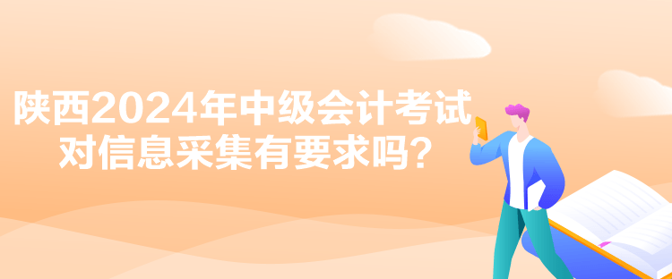 陕西2024年中级会计考试对信息采集有要求吗？