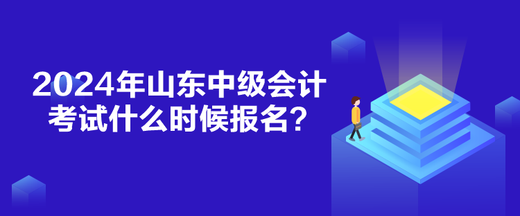 2024年山东中级会计考试什么时候报名？