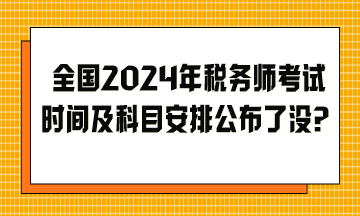 全国2024年税务师考试时间及科目安排公布了没？