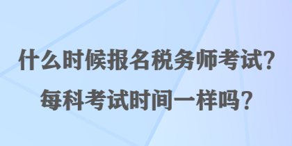 什么时候报名税务师考试？每科考试时间一样吗？