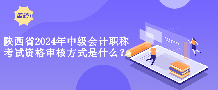 陕西省2024年中级会计职称考试资格审核方式是什么？