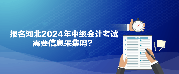 报名河北2024年中级会计考试需要信息采集吗？