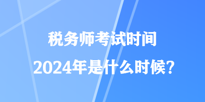 税务师考试时间2024年是什么时候？