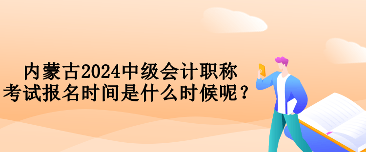 内蒙古2024中级会计职称考试报名时间是什么时候呢？