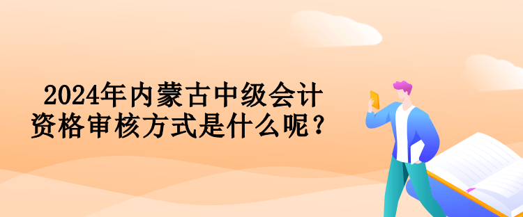 2024年内蒙古中级会计资格审核方式是什么呢？