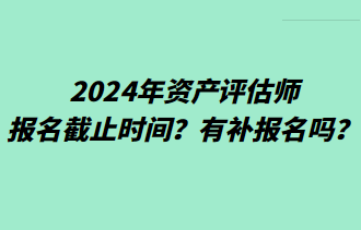 2024年资产评估师报名截止时间？有补报名吗？