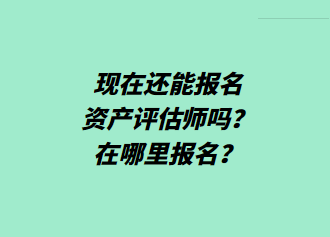 现在还能报名资产评估师吗？在哪里报名？