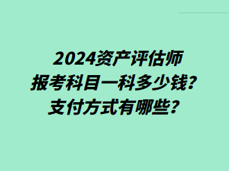 2024资产评估师报考科目一科多少钱？支付方式有哪些？