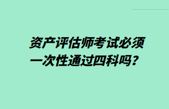 资产评估师考试必须一次性通过四科吗？