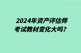 2024年资产评估师考试教材变化大吗？