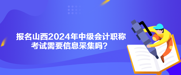 报名山西2024年中级会计职称考试需要信息采集吗？