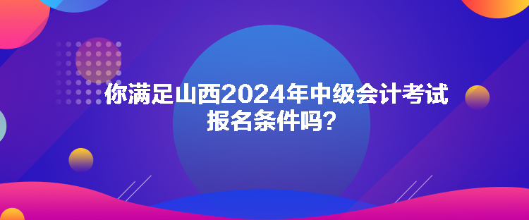 你满足山西2024年中级会计考试报名条件吗？