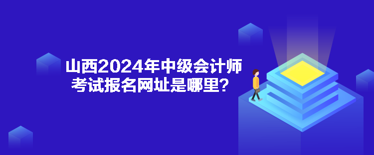 山西2024年中级会计师考试报名网址是哪里？