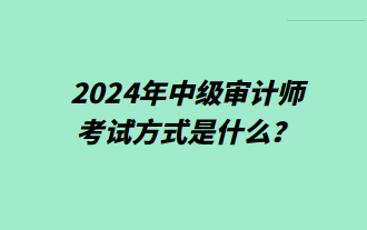 2024年中级审计师考试方式是什么？