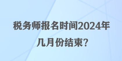 税务师报名时间2024年几月份结束？