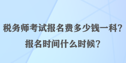 税务师考试报名费多少钱一科？报名时间什么时候？