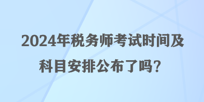 2024年税务师考试时间及科目安排公布了吗？