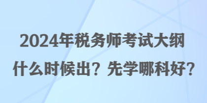 2024年税务师考试大纲什么时候出？先学哪科好？