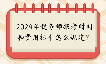 2024年税务师报考时间和费用标准怎么规定的呢？