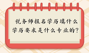 税务师报名学历填什么？报名学历要求是什么专业的？