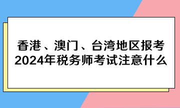 香港、澳门、台湾地区报考2024年税务师考试注意什么？