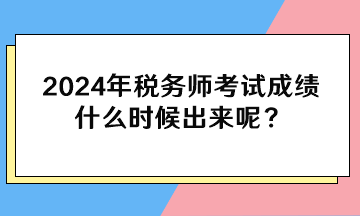 2024年税务师考试成绩什么时候出来呢？