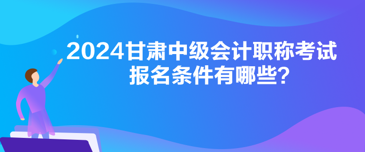 2024甘肃中级会计职称考试报名条件有哪些？