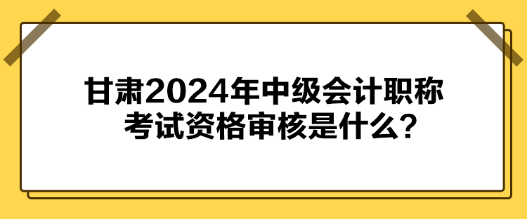 甘肃2024年中级会计职称考试资格审核是什么？