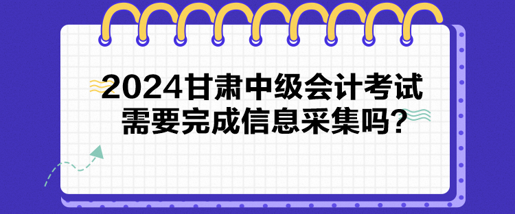 2024甘肃中级会计考试需要完成信息采集吗？