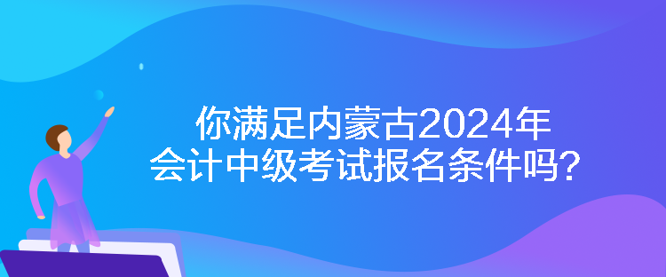 你满足内蒙古2024年会计中级考试报名条件吗？