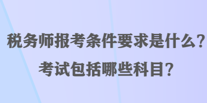 税务师报考条件要求是什么？考试包括哪些科目？