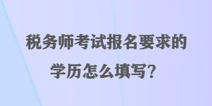 税务师考试报名要求的学历怎么填写？