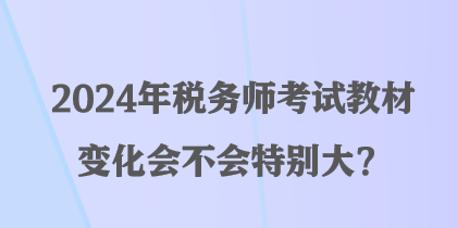 2024年税务师考试教材变化会不会特别大？