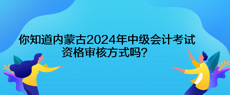 你知道内蒙古2024年中级会计考试资格审核方式吗？